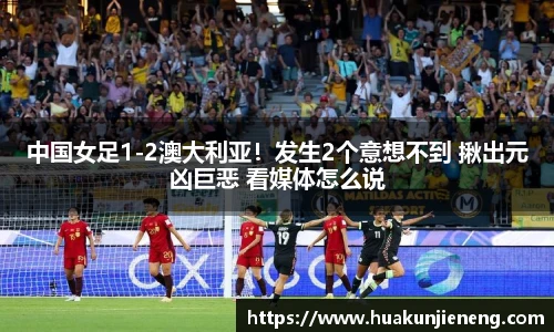 中国女足1-2澳大利亚！发生2个意想不到 揪出元凶巨恶 看媒体怎么说